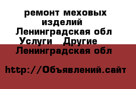 ремонт меховых изделий - Ленинградская обл. Услуги » Другие   . Ленинградская обл.